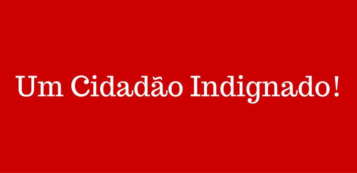 Um Cidadão Indignado! um cidadao indignado